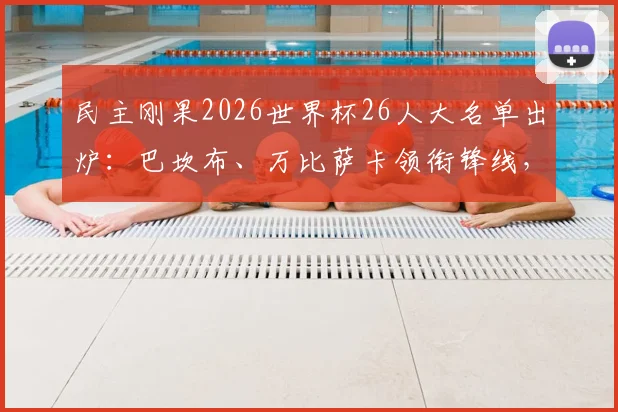 民主刚果2026世界杯26人大名单出炉：巴坎布、万比萨卡领衔锋线，维萨坐镇中场引关注
