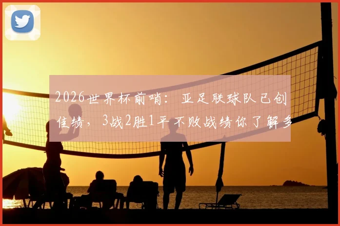 2026世界杯前哨：亚足联球队已创佳绩，3战2胜1平不败战绩你了解多少？