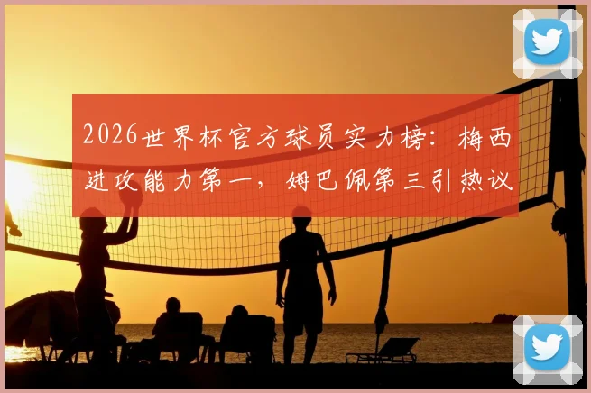 2026世界杯官方球员实力榜：梅西进攻能力第一，姆巴佩第三引热议