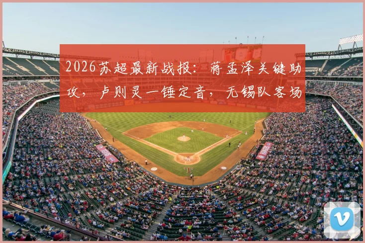 2026苏超最新战报：蒋孟泽关键助攻，卢则灵一锤定音，无锡队客场1-0力克徐州队，积分榜形势有何变化？
