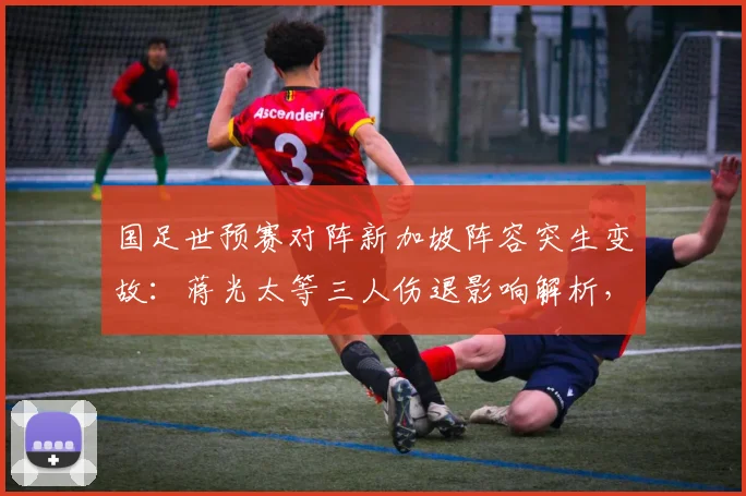 国足世预赛对阵新加坡阵容突生变故：蒋光太等三人伤退影响解析，高天意紧急入替能否扛起重任？