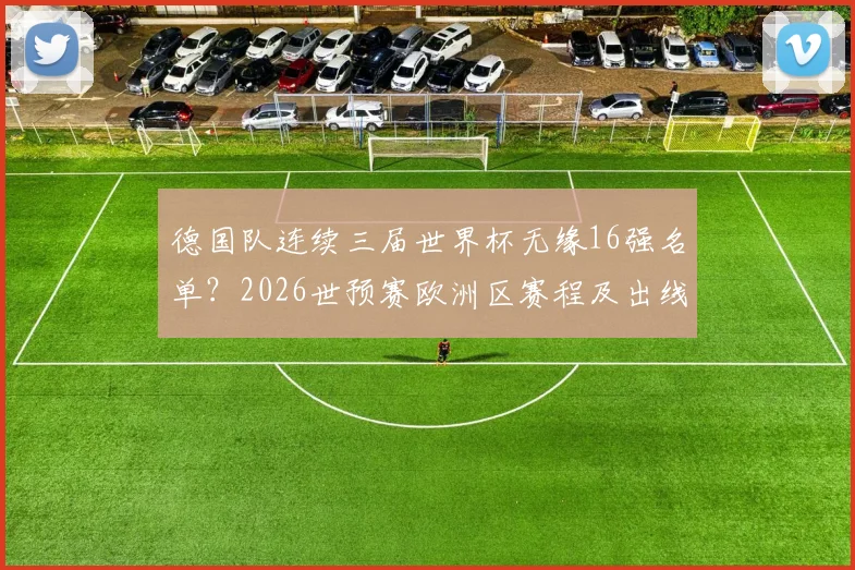 德国队连续三届世界杯无缘16强名单？2026世预赛欧洲区赛程及出线形势分析