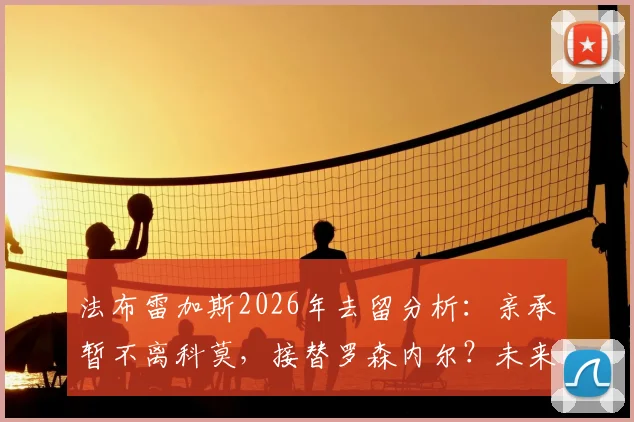 法布雷加斯2026年去留分析：亲承暂不离科莫，接替罗森内尔？未来教练之路引关注