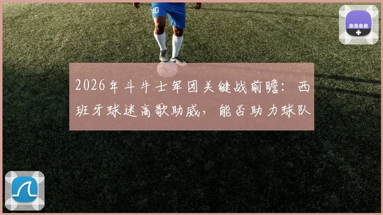 2026年斗牛士军团关键战前瞻：西班牙球迷高歌助威，能否助力球队凯旋？赛前分析全解读