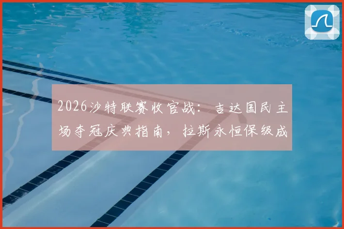 2026沙特联赛收官战：吉达国民主场夺冠庆典指南，拉斯永恒保级成功回顾与两队交锋解析