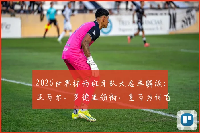 2026世界杯西班牙队大名单解读:亚马尔、罗德里领衔,皇马为何首次零人入选?