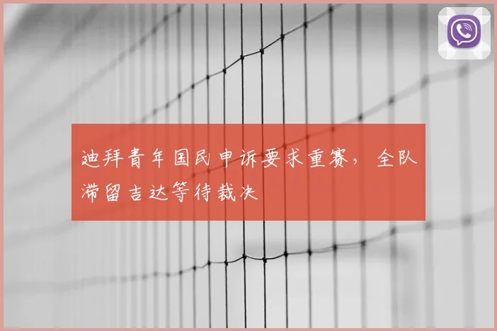 迪拜青年国民申诉要求重赛，全队滞留吉达等待裁决