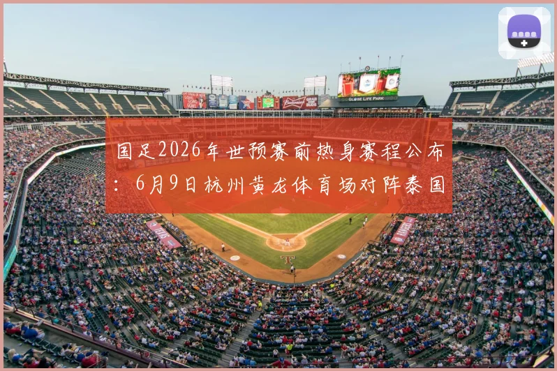 国足2026年世预赛前热身赛程公布：6月9日杭州黄龙体育场对阵泰国，附观赛购票住宿全攻略