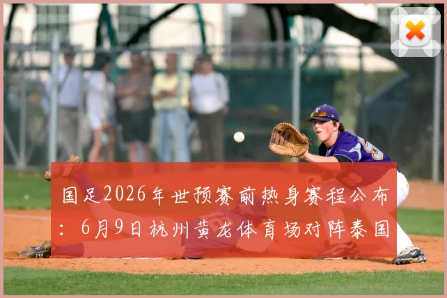国足2026年世预赛前热身赛程公布：6月9日杭州黄龙体育场对阵泰国，附观赛购票住宿全攻略