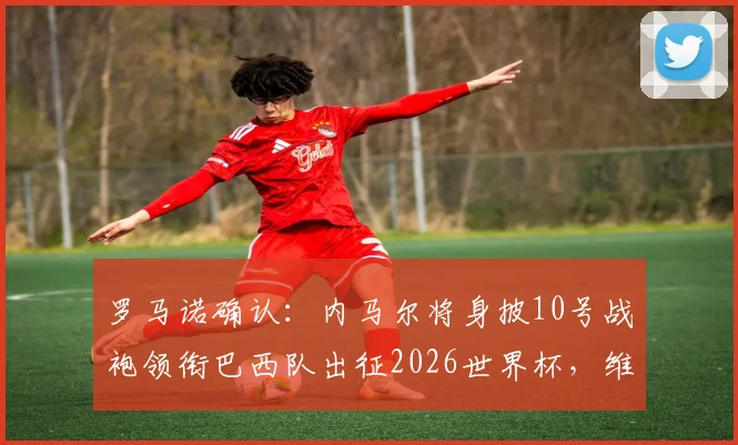 罗马诺确认：内马尔将身披10号战袍领衔巴西队出征2026世界杯，维尼修斯号码悬念揭晓