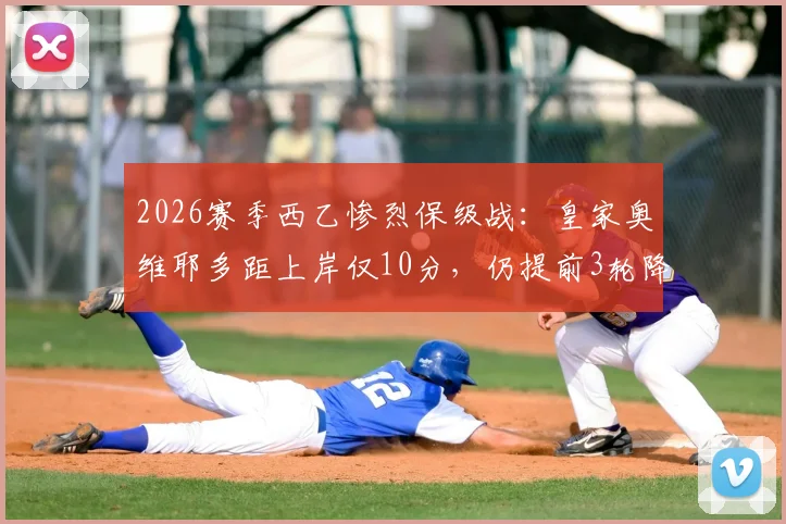 2026赛季西乙惨烈保级战：皇家奥维耶多距上岸仅10分，仍提前3轮降级，背后有何深层原因？