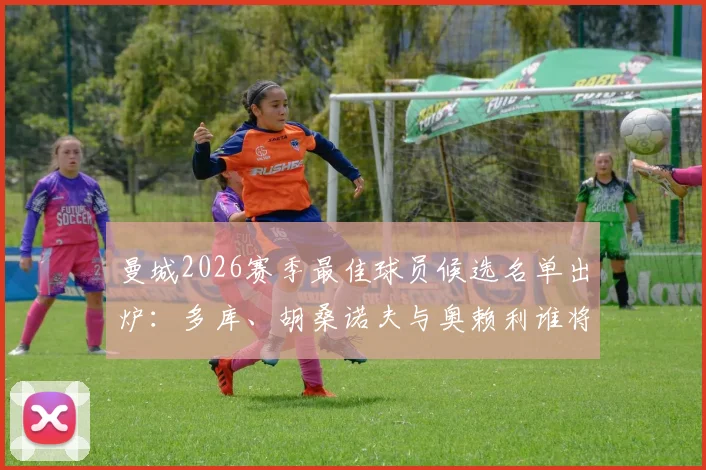 曼城2026赛季最佳球员候选名单出炉:多库、胡桑诺夫与奥赖利谁将问鼎?评选标准与球员表现深度解析