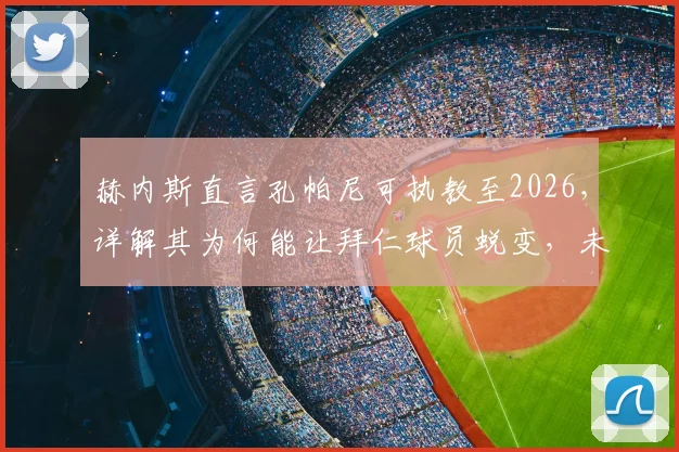 赫内斯直言孔帕尼可执教至2026，详解其为何能让拜仁球员蜕变，未来前景深度分析