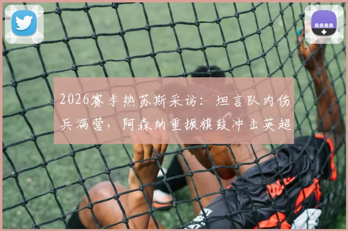 2026赛季热苏斯采访:坦言队内伤兵满营,阿森纳重振旗鼓冲击英超冠军宝座