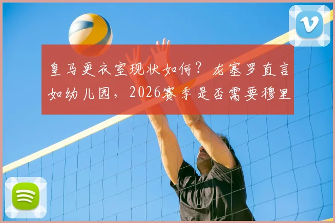 皇马更衣室现状如何？龙塞罗直言如幼儿园，2026赛季是否需要穆里尼奥回归解析