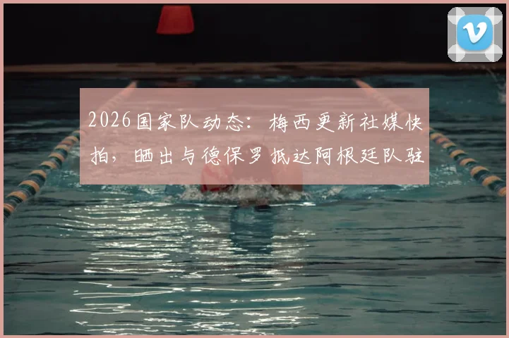 2026国家队动态：梅西更新社媒快拍，晒出与德保罗抵达阿根廷队驻地的兄弟合影