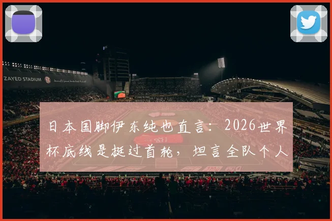 日本国脚伊东纯也直言：2026世界杯底线是挺过首轮，坦言全队个人能力仍需打磨
