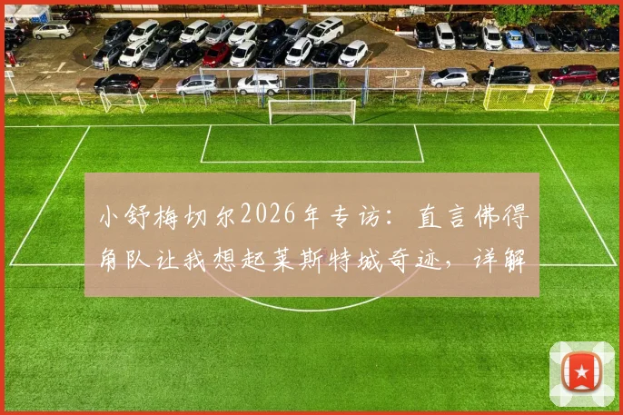 小舒梅切尔2026年专访：直言佛得角队让我想起莱斯特城奇迹，详解足球黑马崛起的共同特质