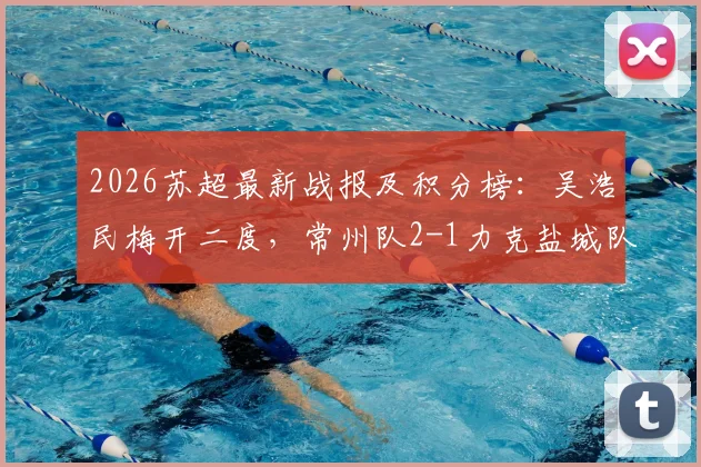 2026苏超最新战报及积分榜：吴浩民梅开二度，常州队2-1力克盐城队，关键进球回顾