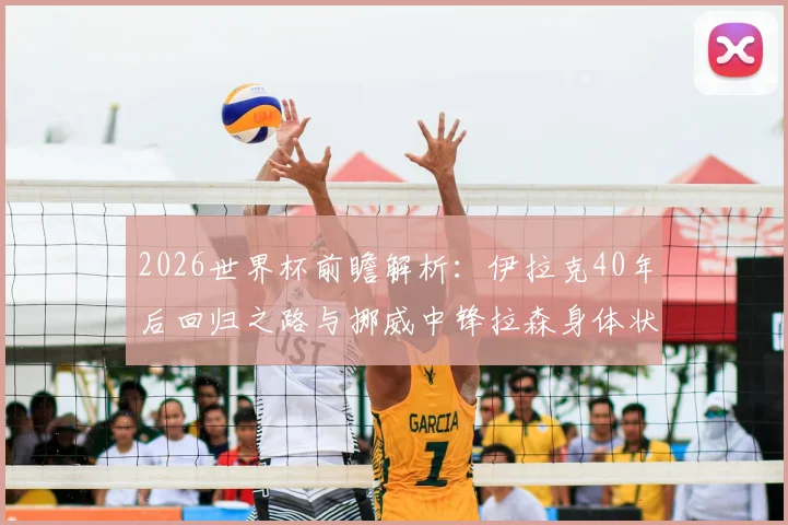 2026世界杯前瞻解析：伊拉克40年后回归之路与挪威中锋拉森身体状况最新评估