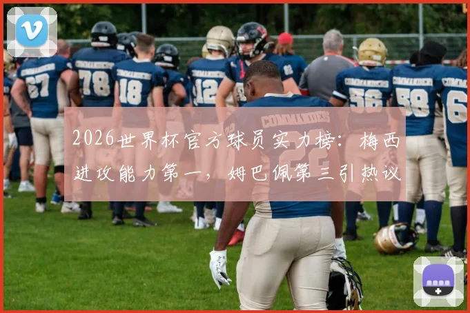 2026世界杯官方球员实力榜:梅西进攻能力第一,姆巴佩第三引热议