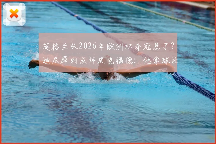 英格兰队2026年欧洲杯夺冠悬了？迪尼犀利点评皮克福德：他拿球让人心惊胆战，盘点三狮军团门将位置的隐患与备选