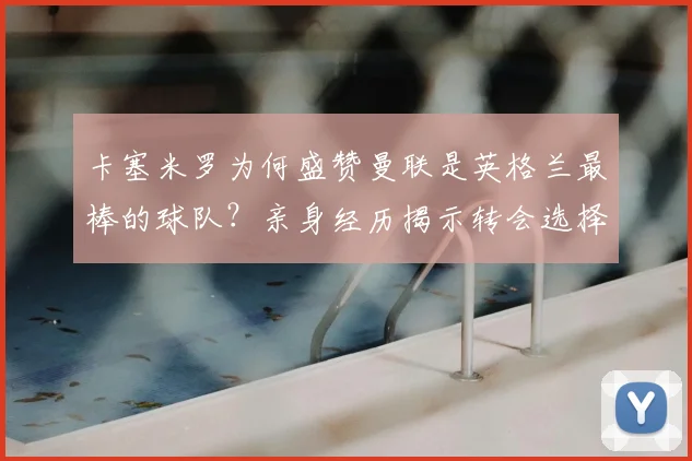 卡塞米罗为何盛赞曼联是英格兰最棒的球队？亲身经历揭示转会选择与独特感受，附带2026赛季展望
