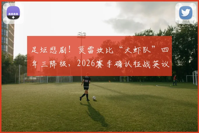 足坛悲剧！莫雷坎比“大虾队”四年三降级，2026赛季确认征战英议北联赛