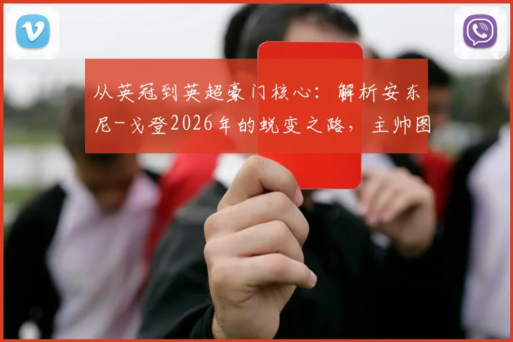 从英冠到英超豪门核心:解析安东尼-戈登2026年的蜕变之路,主帅图赫尔的慧眼如何塑造未来之星