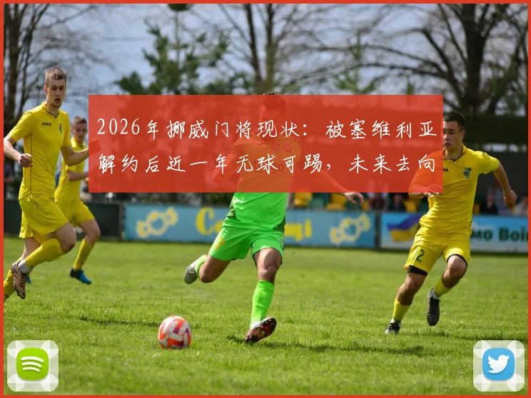 2026年挪威门将现状：被塞维利亚解约后近一年无球可踢，未来去向成疑