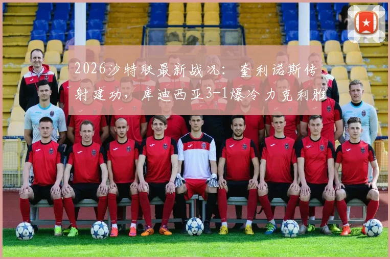 2026沙特联最新战况：奎利诺斯传射建功，库迪西亚3-1爆冷力克利雅得胜利，后者5分领跑优势不变