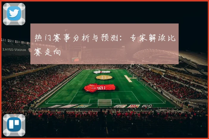 热门赛事分析与预测:专家解读比赛走向
