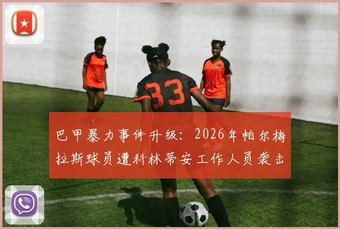 巴甲暴力事件升级：2026年帕尔梅拉斯球员遭科林蒂安工作人员袭击全过程披露，官方已向法庭正式报案