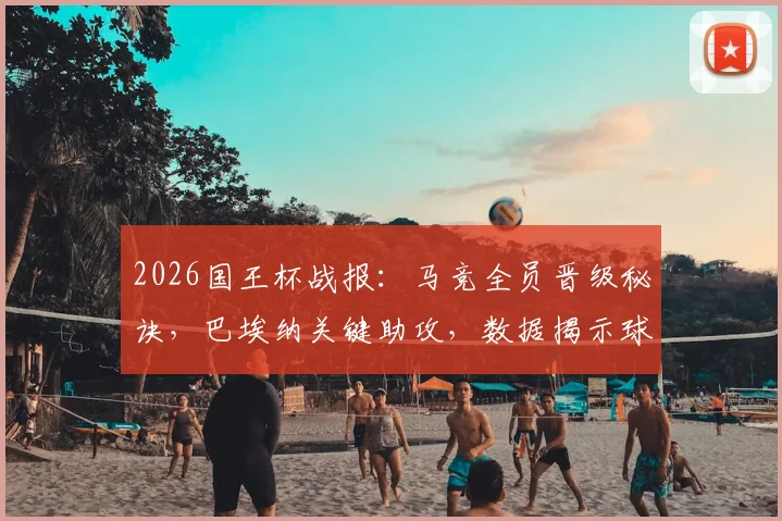 2026国王杯战报:马竞全员晋级秘诀,巴埃纳关键助攻,数据揭示球队韧性