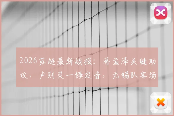 2026苏超最新战报：蒋孟泽关键助攻，卢则灵一锤定音，无锡队客场1-0力克徐州队，积分榜形势有何变化？