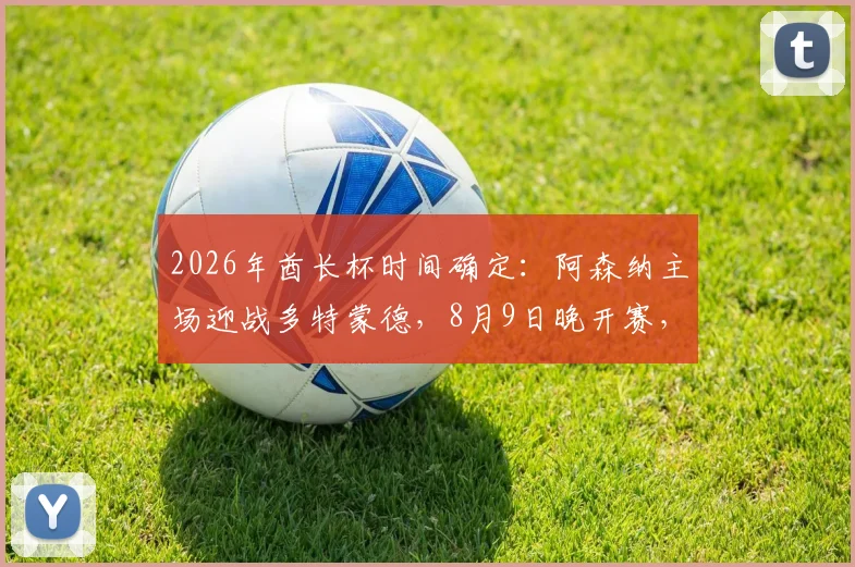 2026年酋长杯时间确定：阿森纳主场迎战多特蒙德，8月9日晚开赛，附观赛与购票信息指南
