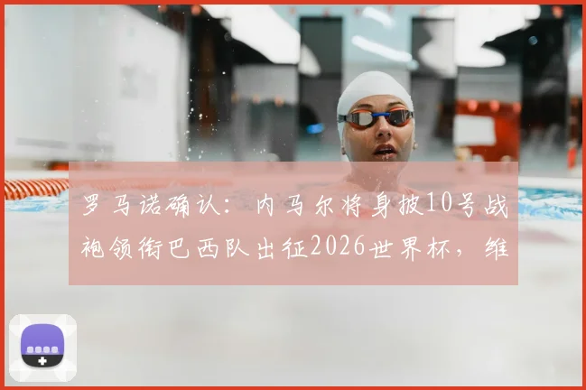 罗马诺确认：内马尔将身披10号战袍领衔巴西队出征2026世界杯，维尼修斯号码悬念揭晓