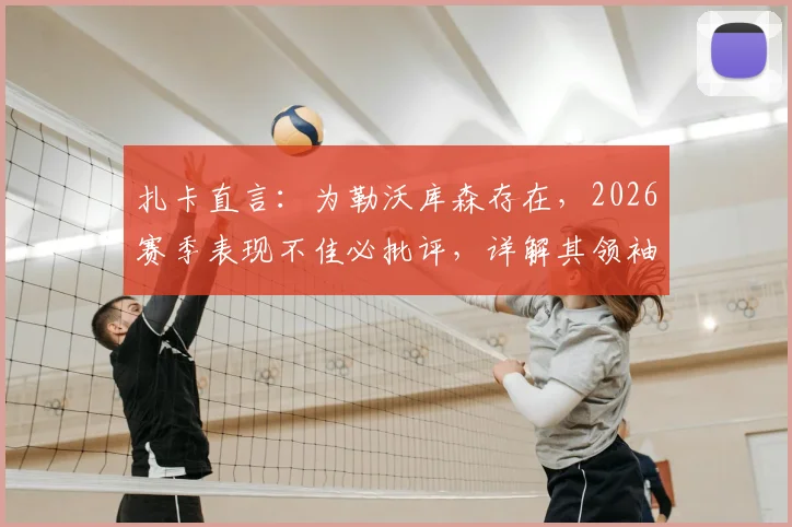 扎卡直言:为勒沃库森存在,2026赛季表现不佳必批评,详解其领袖价值与更衣室话语权