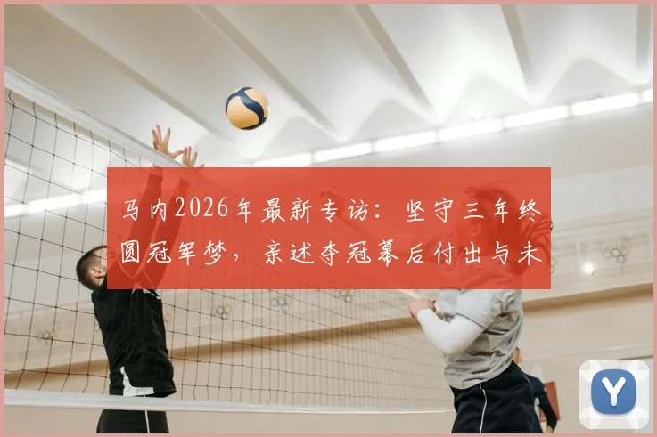 马内2026年最新专访：坚守三年终圆冠军梦，亲述夺冠幕后付出与未来职业规划