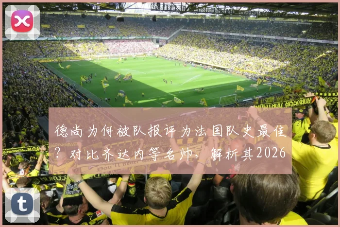 德尚为何被队报评为法国队史最佳?对比齐达内等名帅,解析其2026世界杯卫冕之路