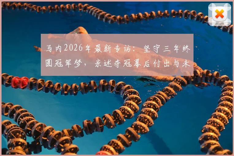 马内2026年最新专访：坚守三年终圆冠军梦，亲述夺冠幕后付出与未来职业规划
