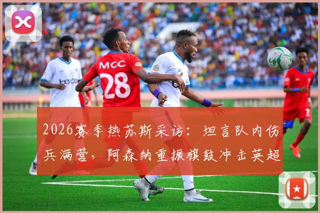 2026赛季热苏斯采访：坦言队内伤兵满营，阿森纳重振旗鼓冲击英超冠军宝座