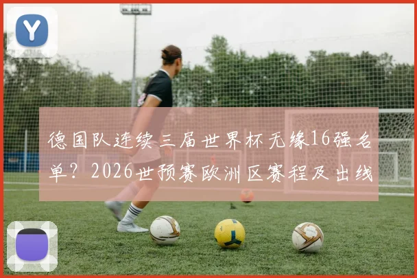 德国队连续三届世界杯无缘16强名单？2026世预赛欧洲区赛程及出线形势分析