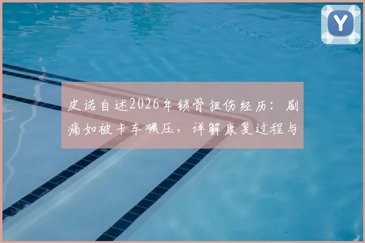 皮诺自述2026年锁骨扭伤经历:剧痛如被卡车碾压,详解康复过程与关节损伤应对方案