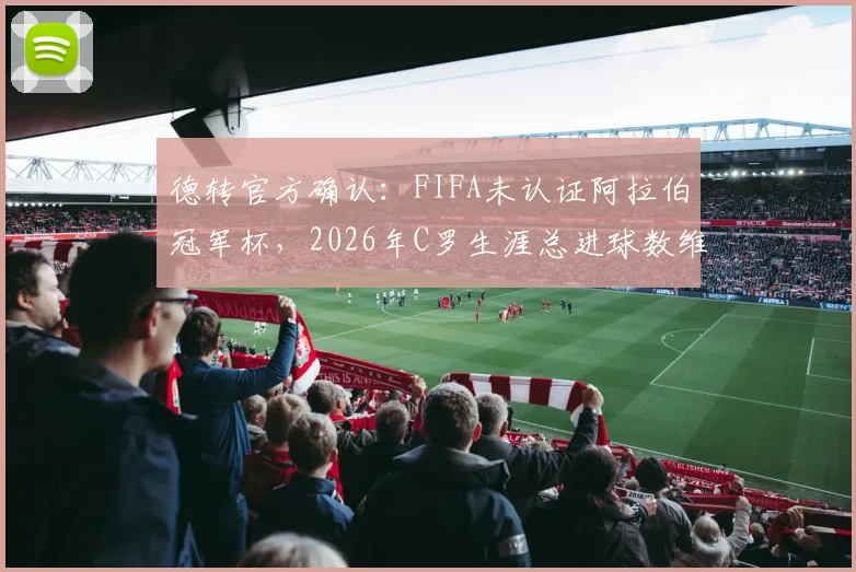 德转官方确认:FIFA未认证阿拉伯冠军杯,2026年C罗生涯总进球数维持961球