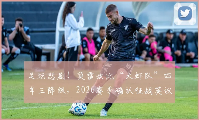足坛悲剧！莫雷坎比“大虾队”四年三降级，2026赛季确认征战英议北联赛