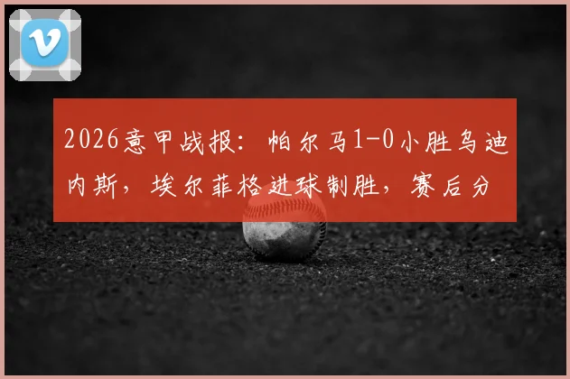 2026意甲战报：帕尔马1-0小胜乌迪内斯，埃尔菲格进球制胜，赛后分析及全场数据一览