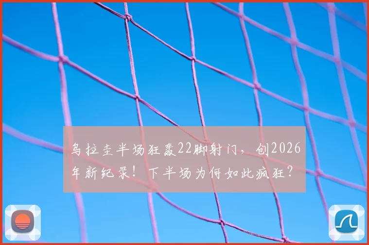 乌拉圭半场狂轰22脚射门，创2026年新纪录！下半场为何如此疯狂？
