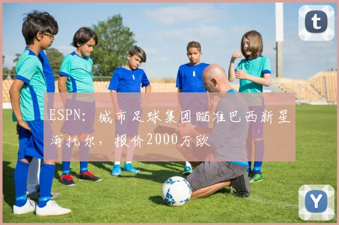ESPN:城市足球集团瞄准巴西新星海托尔,报价2000万欧