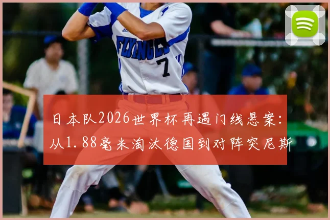 日本队2026世界杯再遇门线悬案：从1.88毫米淘汰德国到对阵突尼斯进球无效，足球科技如何改变比赛走向？